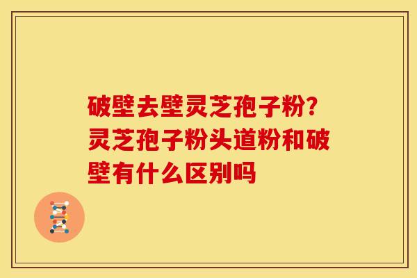 破壁去壁灵芝孢子粉?灵芝孢子粉头道粉和破壁有什么区别吗 破壁去壁灵芝孢子粉?灵芝孢子粉头道粉和破壁有什么区别吗