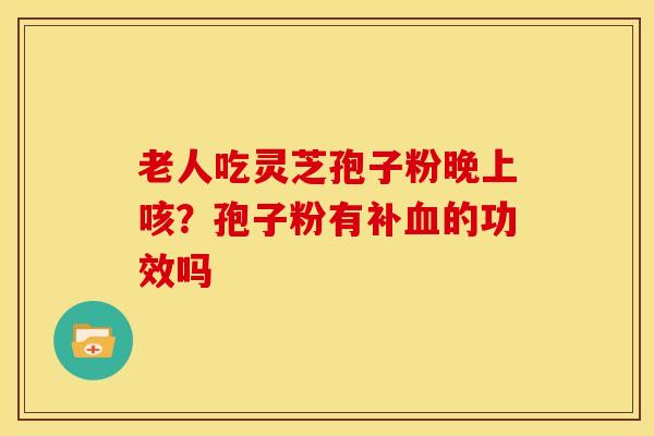老人吃灵芝孢子粉晚上咳？孢子粉有补的功效吗
