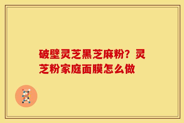 破壁灵芝黑芝麻粉?灵芝粉家庭面膜怎么做 破壁灵芝黑芝麻粉?灵芝粉家庭面膜怎么做