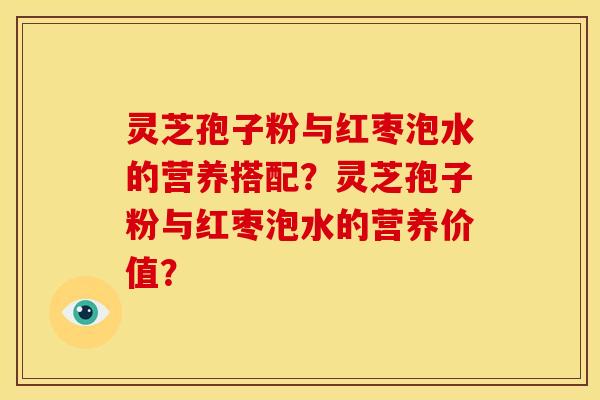 灵芝孢子粉与红枣泡水的营养搭配?灵芝孢子粉与红枣泡水的营养价值? 灵芝孢子粉与红枣泡水的营养搭配?灵芝孢子粉与红枣泡水的营养价值?