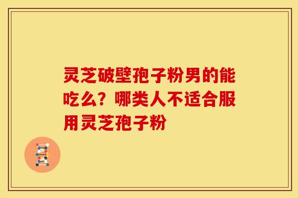 灵芝破壁孢子粉男的能吃么？哪类人不适合服用灵芝孢子粉
