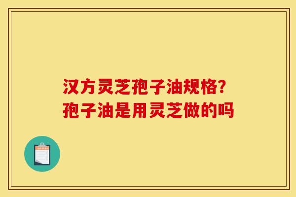 汉方灵芝孢子油规格?孢子油是用灵芝做的吗 汉方灵芝孢子油规格?孢子油是用灵芝做的吗