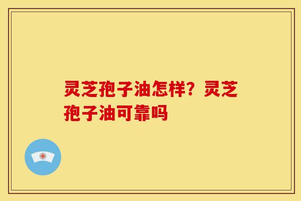 灵芝孢子油怎样?灵芝孢子油可靠吗 灵芝孢子油怎样?灵芝孢子油可靠吗