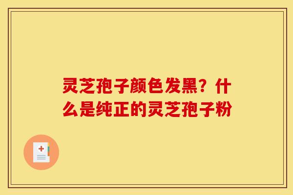 灵芝孢子颜色发黑?什么是纯正的灵芝孢子粉 灵芝孢子颜色发黑?什么是纯正的灵芝孢子粉