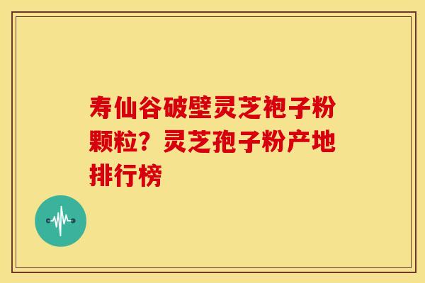 寿仙谷破壁灵芝袍子粉颗粒?灵芝孢子粉产地排行榜 寿仙谷破壁灵芝袍子粉颗粒?灵芝孢子粉产地排行榜