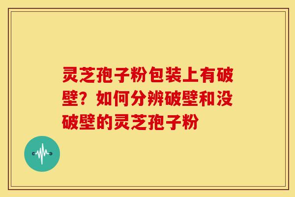 灵芝孢子粉包装上有破壁?如何分辨破壁和没破壁的灵芝孢子粉 灵芝孢子粉包装上有破壁?如何分辨破壁和没破壁的灵芝孢子粉