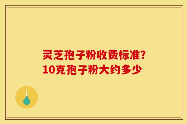 灵芝孢子粉收费标准？10克孢子粉大约多少