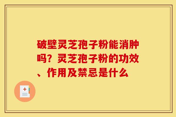破壁灵芝孢子粉能消肿吗?灵芝孢子粉的功效、作用及禁忌是什么 破壁灵芝孢子粉能消肿吗?灵芝孢子粉的功效、作用及禁忌是什么