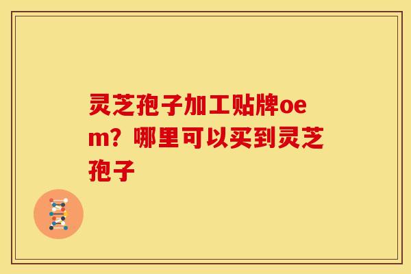 灵芝孢子加工贴牌oem?哪里可以买到灵芝孢子 灵芝孢子加工贴牌oem?哪里可以买到灵芝孢子