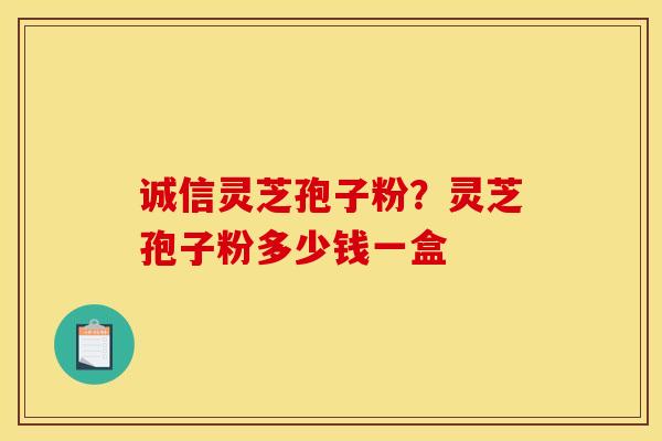 诚信灵芝孢子粉？灵芝孢子粉多少钱一盒