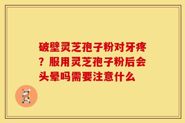 破壁灵芝孢子粉对牙疼?服用灵芝孢子粉后会头晕吗需要注意什么 破壁灵芝孢子粉对牙疼?服用灵芝孢子粉后会头晕吗需要注意什么
