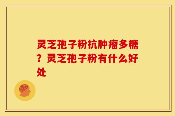 灵芝孢子粉抗多糖?灵芝孢子粉有什么好处 灵芝孢子粉抗多糖?灵芝孢子粉有什么好处