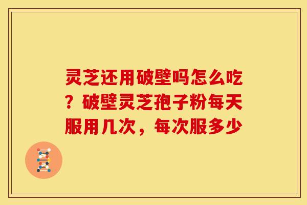灵芝还用破壁吗怎么吃?破壁灵芝孢子粉每天服用几次,每次服多少 灵芝还用破壁吗怎么吃?破壁灵芝孢子粉每天服用几次,每次服多少