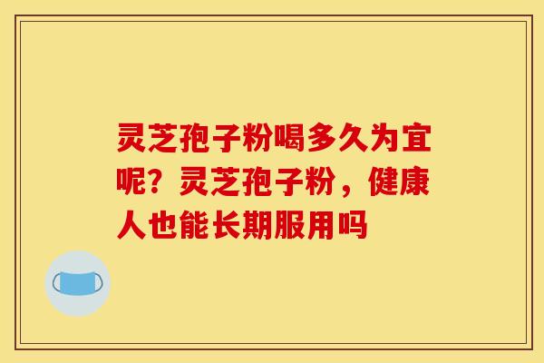 灵芝孢子粉喝多久为宜呢?灵芝孢子粉,健康人也能长期服用吗 灵芝孢子粉喝多久为宜呢?灵芝孢子粉,健康人也能长期服用吗
