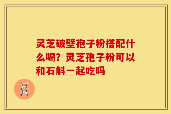 灵芝破壁孢子粉搭配什么喝?灵芝孢子粉可以和石斛一起吃吗 灵芝破壁孢子粉搭配什么喝?灵芝孢子粉可以和石斛一起吃吗