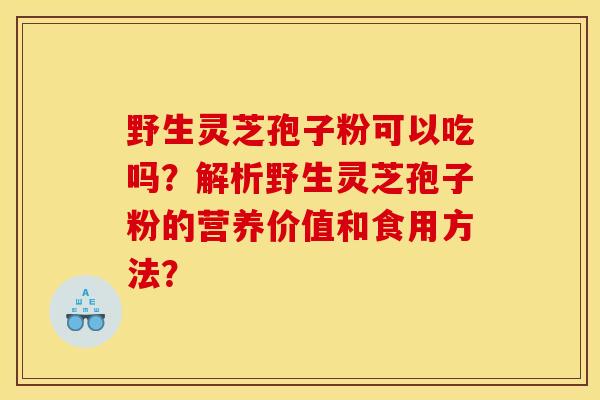 野生灵芝孢子粉可以吃吗?解析野生灵芝孢子粉的营养价值和食用方法? 野生灵芝孢子粉可以吃吗?解析野生灵芝孢子粉的营养价值和食用方法?