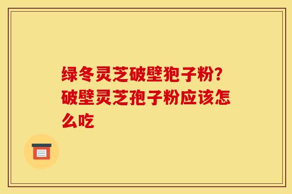 绿冬灵芝破壁狍子粉?破壁灵芝孢子粉应该怎么吃 绿冬灵芝破壁狍子粉?破壁灵芝孢子粉应该怎么吃