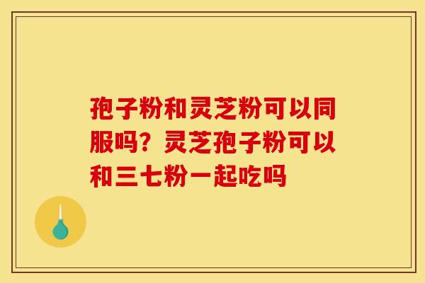 孢子粉和灵芝粉可以同服吗?灵芝孢子粉可以和三七粉一起吃吗 孢子粉和灵芝粉可以同服吗?灵芝孢子粉可以和三七粉一起吃吗