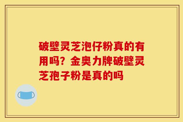 破壁灵芝泡仔粉真的有用吗？金奥力牌破壁灵芝孢子粉是真的吗