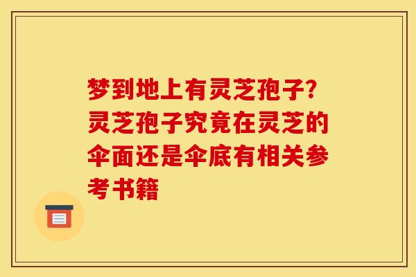 梦到地上有灵芝孢子?灵芝孢子究竟在灵芝的伞面还是伞底有相关参考书籍 梦到地上有灵芝孢子?灵芝孢子究竟在灵芝的伞面还是伞底有相关参考书籍