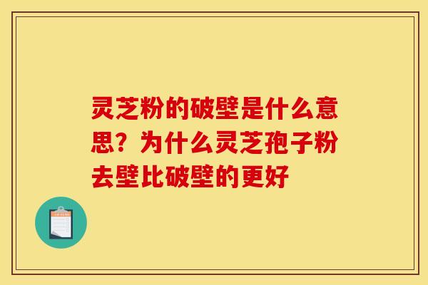 灵芝粉的破壁是什么意思?为什么灵芝孢子粉去壁比破壁的更好 灵芝粉的破壁是什么意思?为什么灵芝孢子粉去壁比破壁的更好
