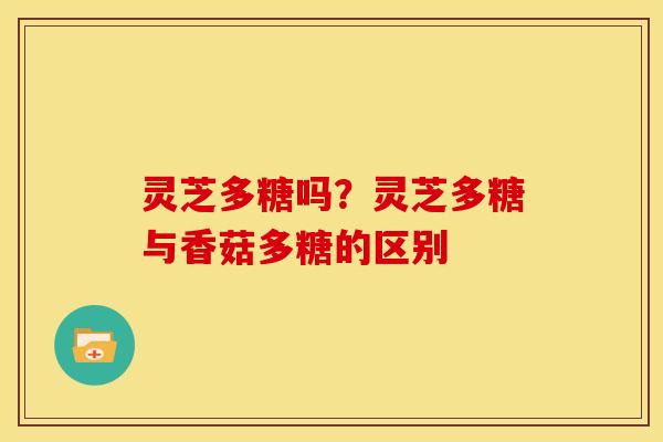 灵芝多糖吗?灵芝多糖与香菇多糖的区别 灵芝多糖吗?灵芝多糖与香菇多糖的区别