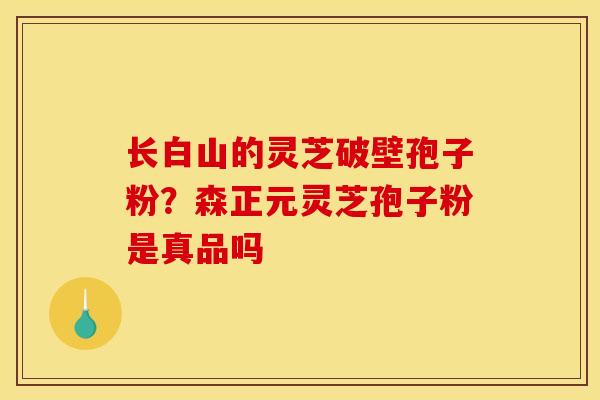 长白山的灵芝破壁孢子粉?森正元灵芝孢子粉是真品吗 长白山的灵芝破壁孢子粉?森正元灵芝孢子粉是真品吗