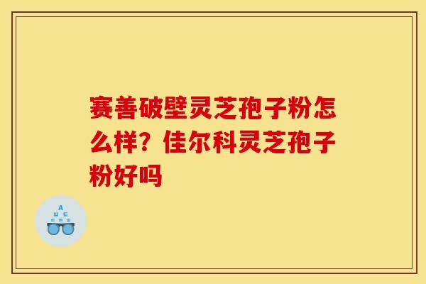 赛善破壁灵芝孢子粉怎么样?佳尔科灵芝孢子粉好吗 赛善破壁灵芝孢子粉怎么样?佳尔科灵芝孢子粉好吗