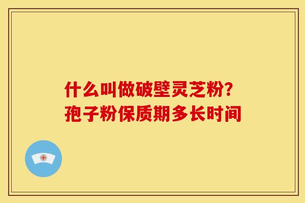 什么叫做破壁灵芝粉?孢子粉保质期多长时间 什么叫做破壁灵芝粉?孢子粉保质期多长时间