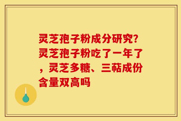 灵芝孢子粉成分研究?灵芝孢子粉吃了一年了,灵芝多糖、三萜成份含量双高吗 灵芝孢子粉成分研究?灵芝孢子粉吃了一年了,灵芝多糖、三萜成份含量双高吗