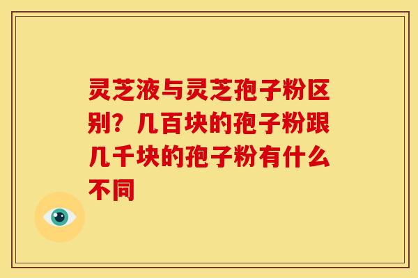 灵芝液与灵芝孢子粉区别?几百块的孢子粉跟几千块的孢子粉有什么不同 灵芝液与灵芝孢子粉区别?几百块的孢子粉跟几千块的孢子粉有什么不同