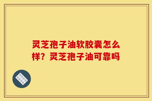 灵芝孢子油软胶囊怎么样?灵芝孢子油可靠吗 灵芝孢子油软胶囊怎么样?灵芝孢子油可靠吗