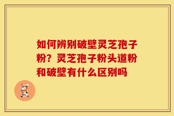 如何辨别破壁灵芝孢子粉?灵芝孢子粉头道粉和破壁有什么区别吗 如何辨别破壁灵芝孢子粉?灵芝孢子粉头道粉和破壁有什么区别吗