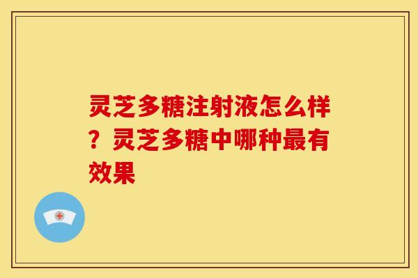 灵芝多糖注射液怎么样?灵芝多糖中哪种有效果 灵芝多糖注射液怎么样?灵芝多糖中哪种有效果