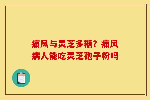 痛风与灵芝多糖?痛风人能吃灵芝孢子粉吗 痛风与灵芝多糖?痛风人能吃灵芝孢子粉吗