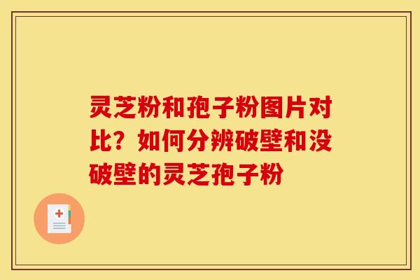 灵芝粉和孢子粉图片对比?如何分辨破壁和没破壁的灵芝孢子粉 灵芝粉和孢子粉图片对比?如何分辨破壁和没破壁的灵芝孢子粉