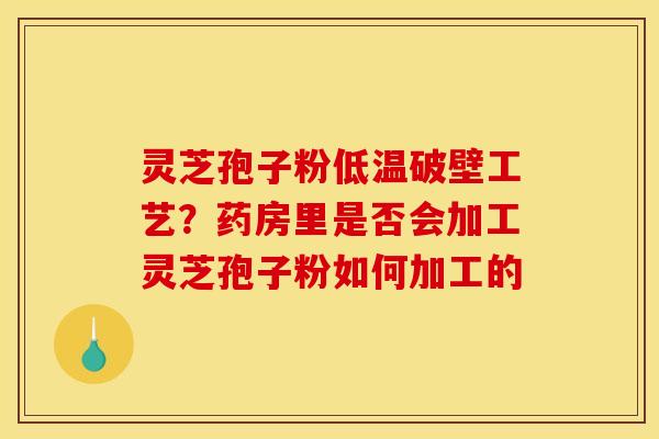 灵芝孢子粉低温破壁工艺?药房里是否会加工灵芝孢子粉如何加工的 灵芝孢子粉低温破壁工艺?药房里是否会加工灵芝孢子粉如何加工的
