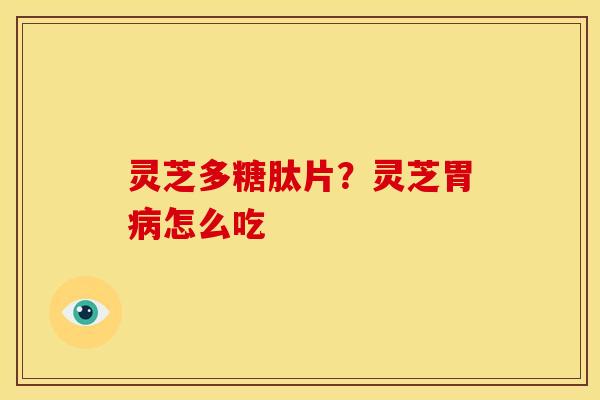 灵芝多糖肽片?灵芝胃怎么吃 灵芝多糖肽片?灵芝胃怎么吃