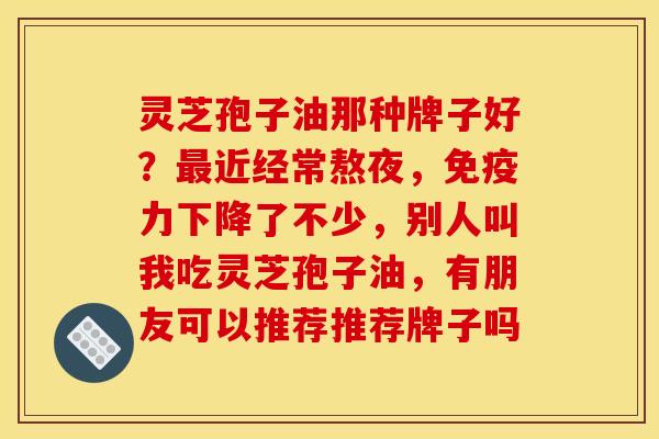 灵芝孢子油那种牌子好?近经常熬夜,免疫力下降了不少,别人叫我吃灵芝孢子油,有朋友可以推荐推荐牌子吗 灵芝孢子油那种牌子好?近经常熬夜,免疫力下降了不少,别人叫我吃灵芝孢子油,有朋友可以推荐推荐牌子吗