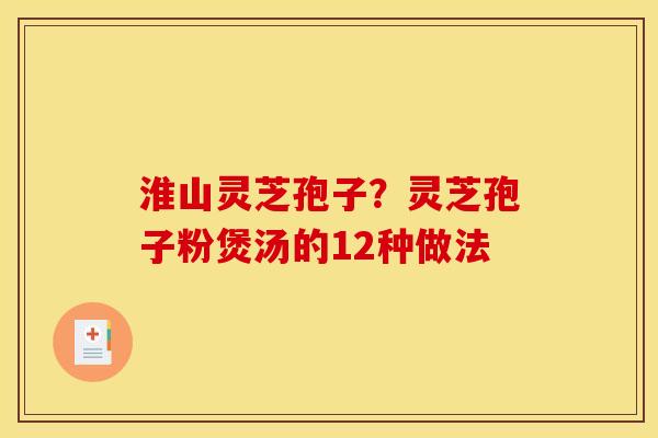 淮山灵芝孢子?灵芝孢子粉煲汤的12种做法 淮山灵芝孢子?灵芝孢子粉煲汤的12种做法