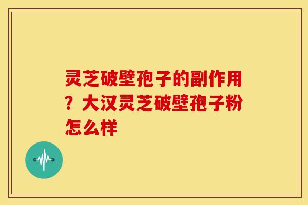 灵芝破壁孢子的副作用?大汉灵芝破壁孢子粉怎么样 灵芝破壁孢子的副作用?大汉灵芝破壁孢子粉怎么样