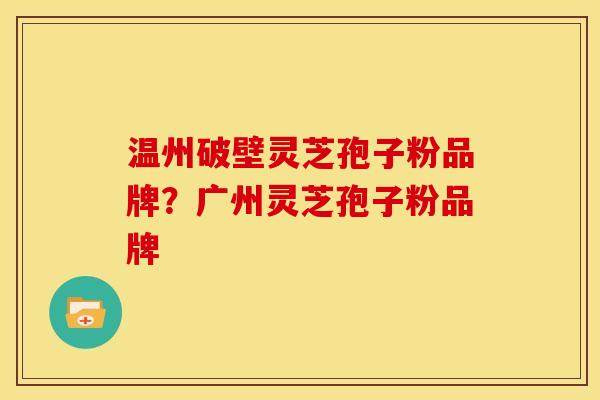 温州破壁灵芝孢子粉品牌?广州灵芝孢子粉品牌 温州破壁灵芝孢子粉品牌?广州灵芝孢子粉品牌