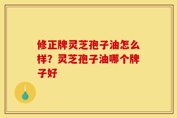 修正牌灵芝孢子油怎么样?灵芝孢子油哪个牌子好 修正牌灵芝孢子油怎么样?灵芝孢子油哪个牌子好