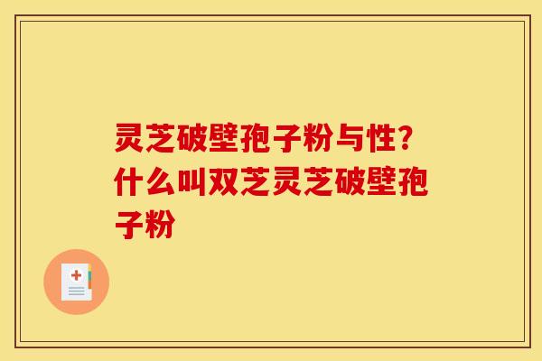 灵芝破壁孢子粉与性?什么叫双芝灵芝破壁孢子粉 灵芝破壁孢子粉与性?什么叫双芝灵芝破壁孢子粉