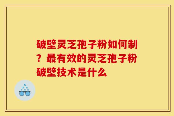 破壁灵芝孢子粉如何制?有效的灵芝孢子粉破壁技术是什么 破壁灵芝孢子粉如何制?有效的灵芝孢子粉破壁技术是什么
