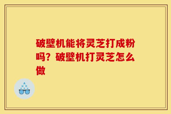 破壁机能将灵芝打成粉吗?破壁机打灵芝怎么做 破壁机能将灵芝打成粉吗?破壁机打灵芝怎么做