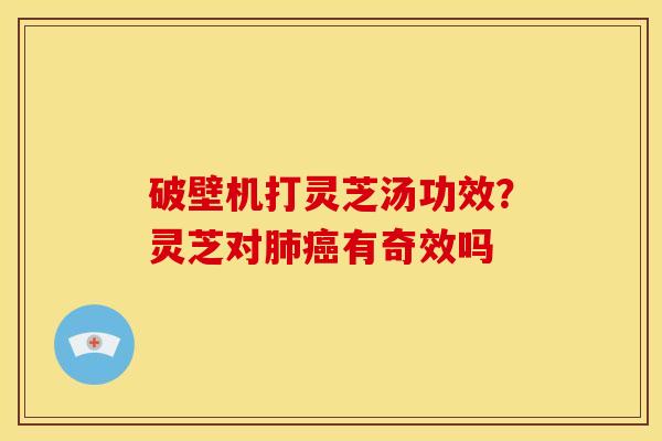 破壁机打灵芝汤功效?灵芝对有奇效吗 破壁机打灵芝汤功效?灵芝对有奇效吗