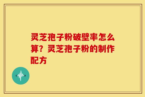 灵芝孢子粉破壁率怎么算?灵芝孢子粉的制作配方 灵芝孢子粉破壁率怎么算?灵芝孢子粉的制作配方
