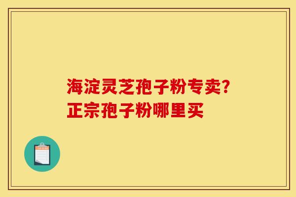 海淀灵芝孢子粉专卖?正宗孢子粉哪里买 海淀灵芝孢子粉专卖?正宗孢子粉哪里买