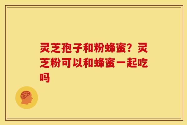 灵芝孢子和粉蜂蜜?灵芝粉可以和蜂蜜一起吃吗 灵芝孢子和粉蜂蜜?灵芝粉可以和蜂蜜一起吃吗